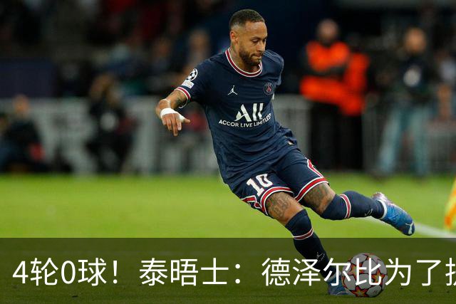 4轮0球！泰晤士：德泽尔比为了提升进攻请球员喝酒、留家庭作业